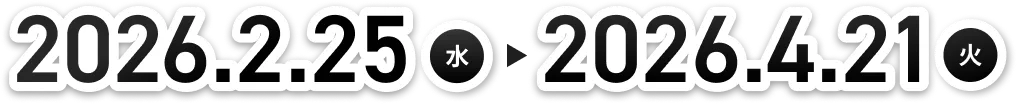 2026/2/25(水) ~ 4/21(火)