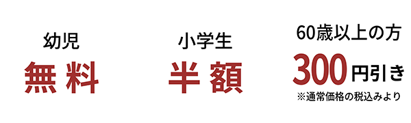 幼児無料 小学生半額 60歳以上の方300円引き※通常価格の税込より