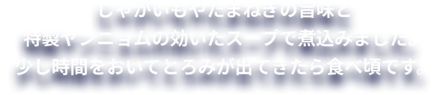 じゃがいもやたまねぎの旨味と特製ヤンニョムの効いたスープで煮込みました。少し時間をおいてとろみが出てきたら食べ頃です。