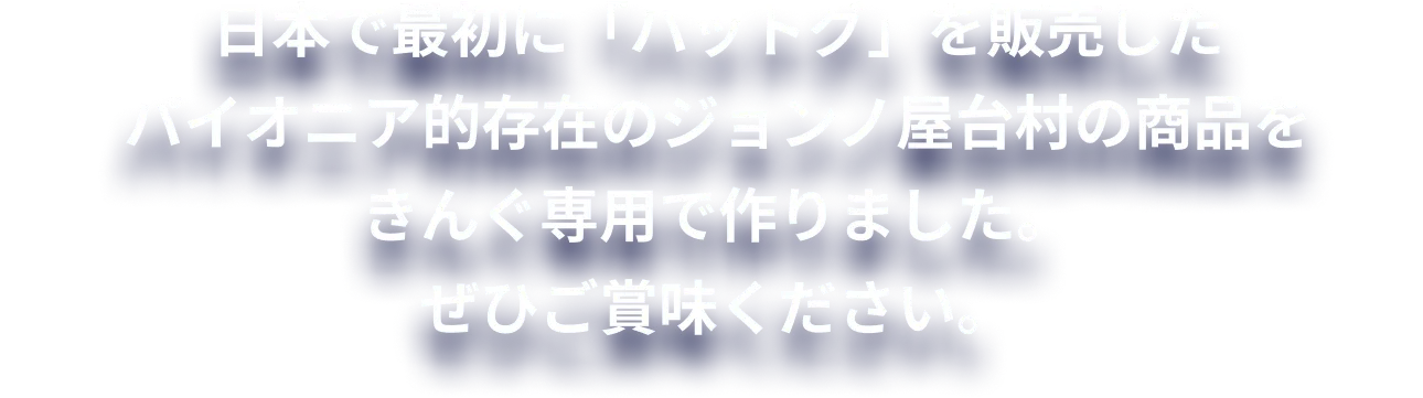 日本で最初に「ハットグ」を販売したパイオニア的存在のジョンノ屋台村の商品をきんぐ専用で作りました。ぜひご賞味ください。